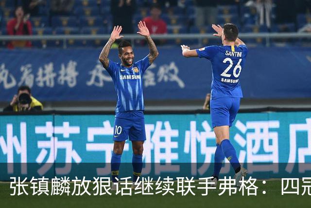 张镇麟放狠话继续联手弗格：四冠只是开始想要拿更多！两人关系不止是抱大腿