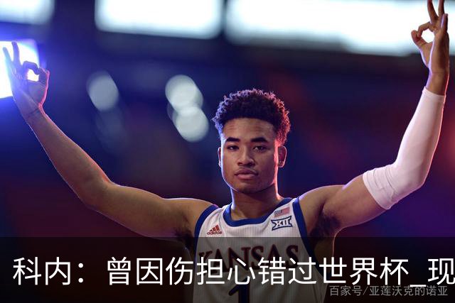 科内：曾因伤担心错过世界杯 现在只想专注世界杯不去想转会